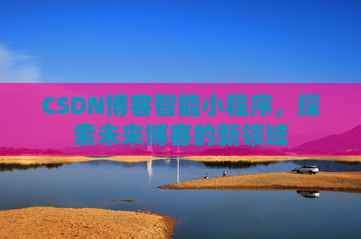 CSDN博客智能小程序，探索未来博客的新领域